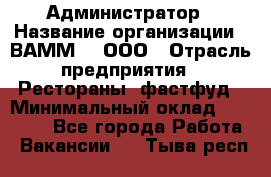 Администратор › Название организации ­ ВАММ  , ООО › Отрасль предприятия ­ Рестораны, фастфуд › Минимальный оклад ­ 20 000 - Все города Работа » Вакансии   . Тыва респ.